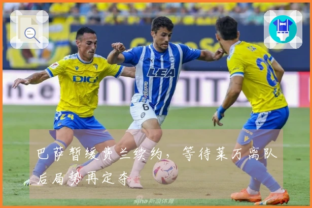 巴萨暂缓费兰续约，等待莱万离队后局势再定夺