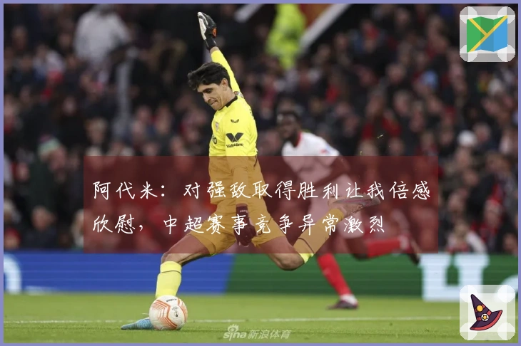 阿代米：对强敌取得胜利让我倍感欣慰，中超赛事竞争异常激烈