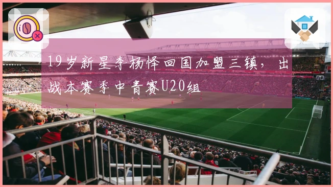 19岁新星李杨怿回国加盟三镇，出战本赛季中青赛U20组