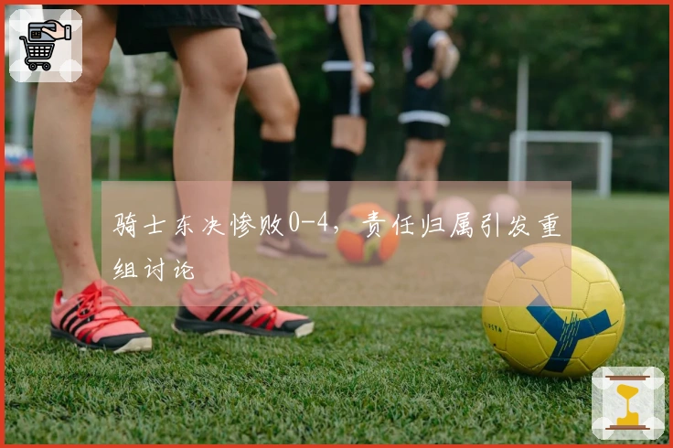 骑士东决惨败0-4，责任归属引发重组讨论